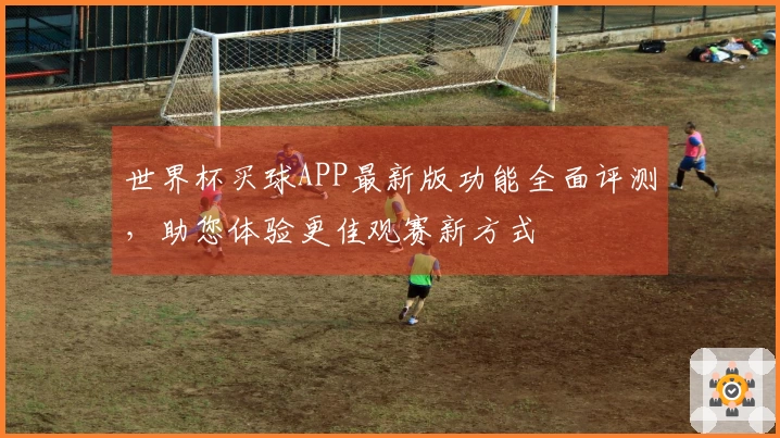 世界杯买球APP最新版功能全面评测，助您体验更佳观赛新方式