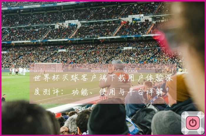 世界杯买球客户端下载用户体验深度测评:功能、使用与平台详解