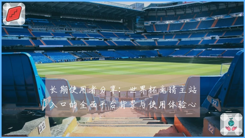 长期使用者分享:世界杯竞猜主站入口的全面平台背景与使用体验心得
