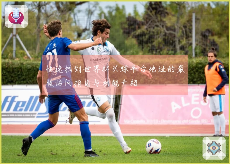 快速找到世界杯买球平台地址的最佳访问指南与功能介绍