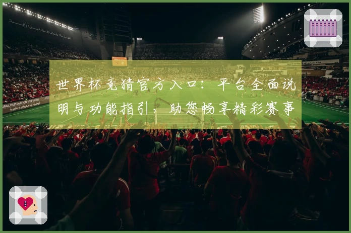 世界杯竞猜官方入口：平台全面说明与功能指引，助您畅享精彩赛事体验