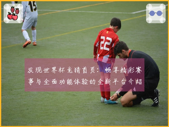 发现世界杯竞猜首页：畅享精彩赛事与全面功能体验的全新平台介绍