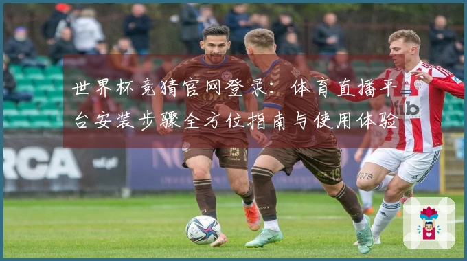 世界杯竞猜官网登录：体育直播平台安装步骤全方位指南与使用体验分享