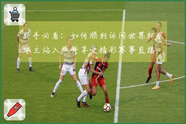 新手必看：如何顺利访问世界杯买球主站入口并享受精彩赛事直播