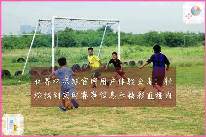 世界杯买球官网用户体验分享：轻松找到实时赛事信息和精彩直播内容