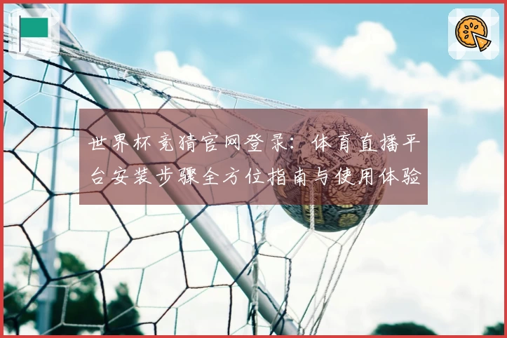 世界杯竞猜官网登录：体育直播平台安装步骤全方位指南与使用体验分享