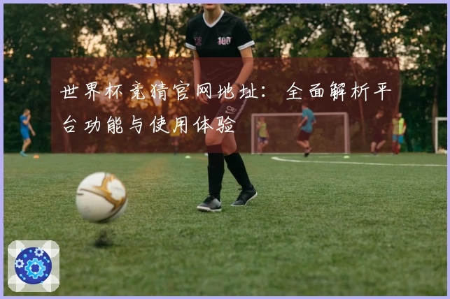 世界杯竞猜官网地址：全面解析平台功能与使用体验