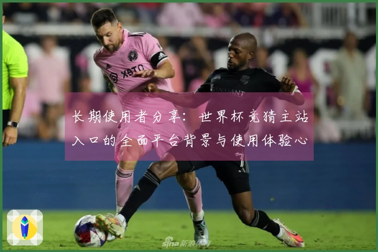 长期使用者分享：世界杯竞猜主站入口的全面平台背景与使用体验心得