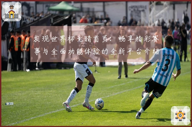 发现世界杯竞猜首页:畅享精彩赛事与全面功能体验的全新平台介绍